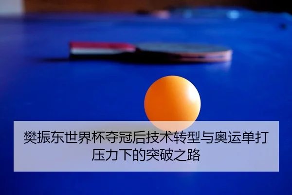 樊振东世界杯夺冠后技术转型与奥运单打压力下的突破之路